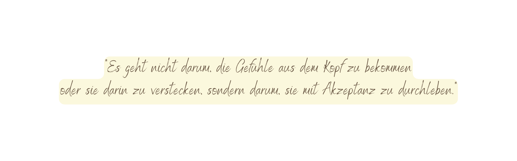 Es geht nicht darum die Gefühle aus dem Kopf zu bekommen oder sie darin zu verstecken sondern darum sie mit Akzeptanz zu durchleben